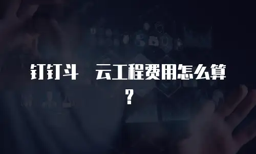 钉钉斗栱云工程费用怎么算？