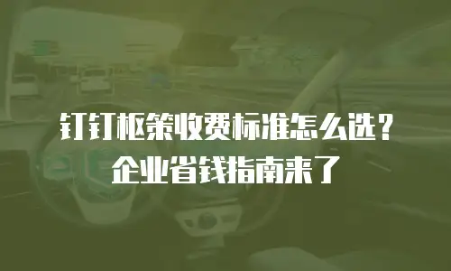 钉钉枢策收费标准怎么选？企业省钱指南来了