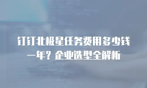 钉钉北极星任务费用多少钱一年？企业选型全解析