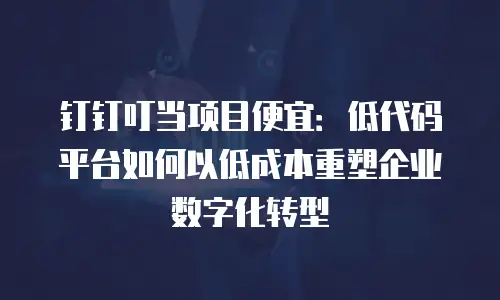 钉钉叮当项目便宜：低代码平台如何以低成本重塑企业数字化转型