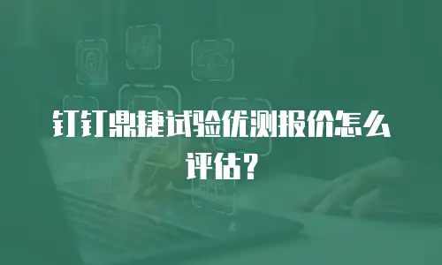 钉钉鼎捷试验优测报价怎么评估？