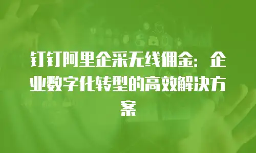 钉钉阿里企采无线佣金：企业数字化转型的高效解决方案