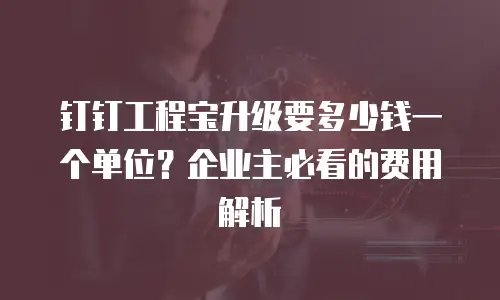 钉钉工程宝升级要多少钱一个单位？企业主必看的费用解析