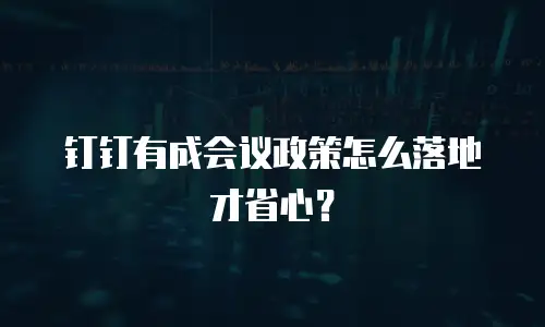 钉钉有成会议政策怎么落地才省心？