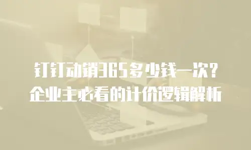 钉钉动销365多少钱一次？企业主必看的计价逻辑解析
