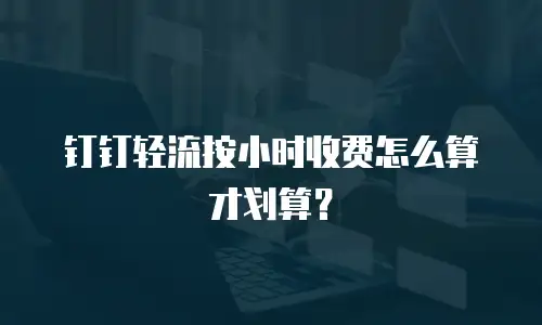 钉钉轻流按小时收费怎么算才划算？