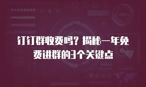 钉钉群收费吗？揭秘一年免费进群的3个关键点