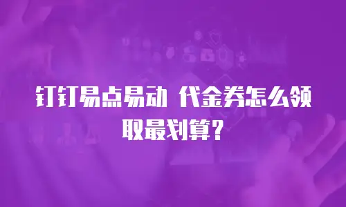 钉钉易点易动 代金券怎么领取最划算？