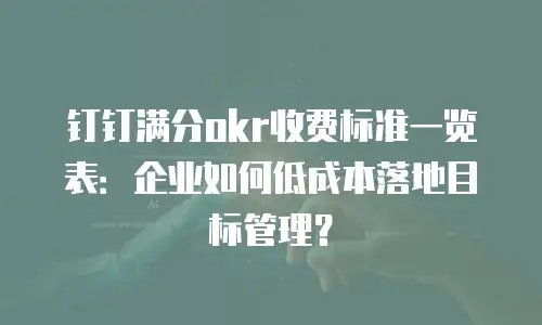 钉钉满分okr收费标准一览表：企业如何低成本落地目标管理？