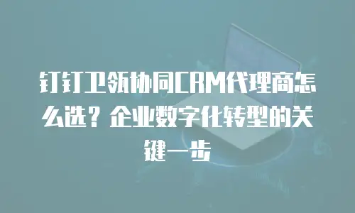 钉钉卫瓴协同CRM代理商怎么选？企业数字化转型的关键一步