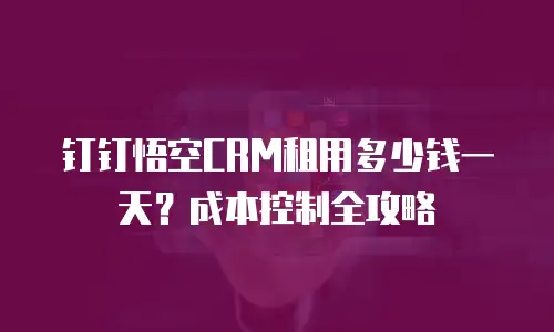 钉钉悟空CRM租用多少钱一天？成本控制全攻略