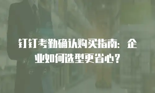 钉钉考勤确认购买指南：企业如何选型更省心？