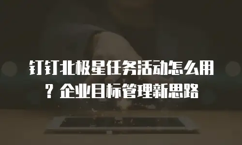 钉钉北极星任务活动怎么用？企业目标管理新思路