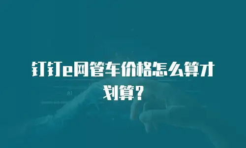 钉钉e网管车价格怎么算才划算？
