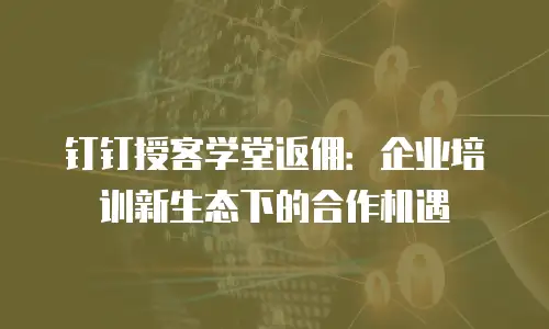 钉钉授客学堂返佣：企业培训新生态下的合作机遇