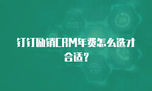 钉钉励销CRM年费怎么选才合适？