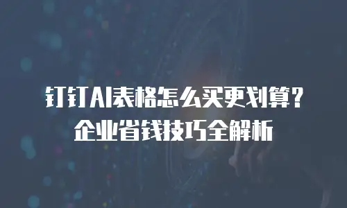 钉钉AI表格怎么买更划算？企业省钱技巧全解析