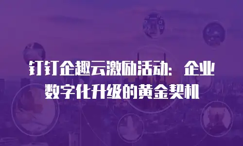 钉钉企趣云激励活动：企业数字化升级的黄金契机