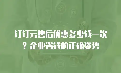 钉钉云售后优惠多少钱一次？企业省钱的正确姿势