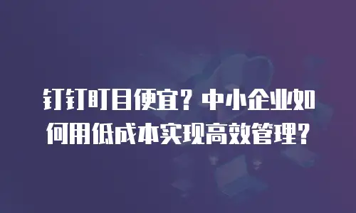 钉钉盯目便宜？中小企业如何用低成本实现高效管理？