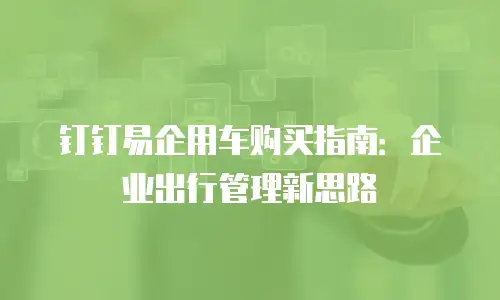 钉钉易企用车购买指南：企业出行管理新思路