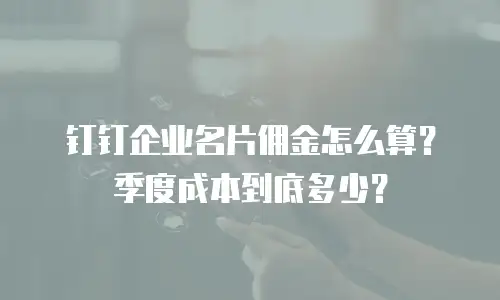 钉钉企业名片佣金怎么算？季度成本到底多少？