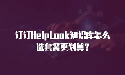 钉钉HelpLook知识库怎么选套餐更划算？