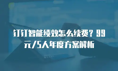 钉钉智能绩效怎么续费？99元/5人年度方案解析