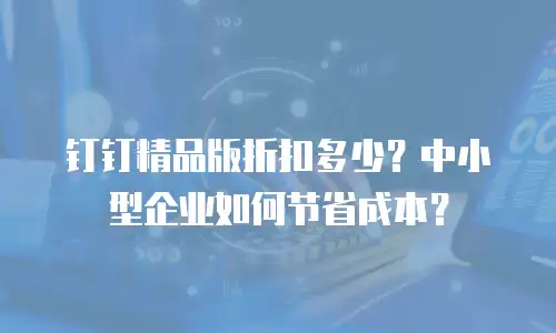 钉钉精品版折扣多少？中小型企业如何节省成本？
