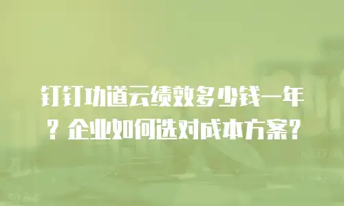 钉钉功道云绩效多少钱一年？企业如何选对成本方案？