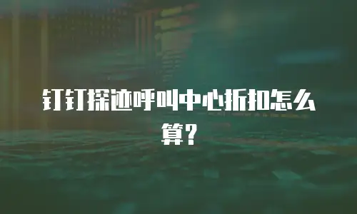钉钉探迹呼叫中心折扣怎么算？