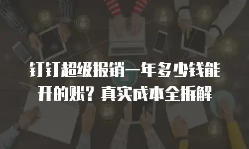 钉钉超级报销一年多少钱能开的账？真实成本全拆解