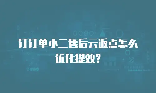 钉钉单小二售后云返点怎么优化提效？