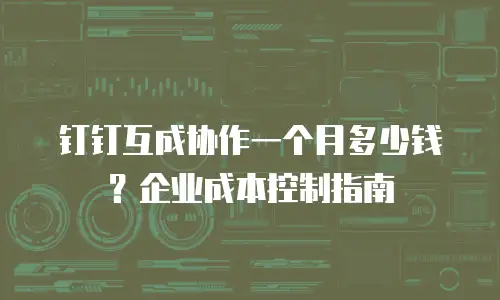 钉钉互成协作一个月多少钱？企业成本控制指南