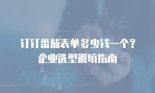 钉钉番茄表单多少钱一个？企业选型避坑指南