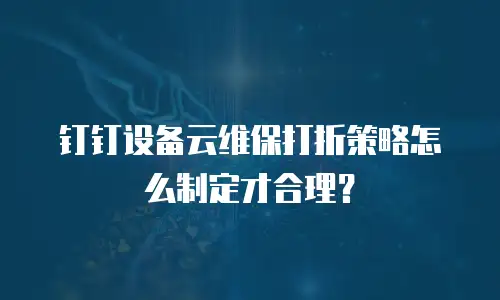 钉钉设备云维保打折策略怎么制定才合理？