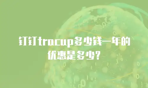 钉钉tracup多少钱一年的优惠是多少？