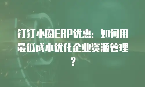 钉钉小圈ERP优惠：如何用最低成本优化企业资源管理？