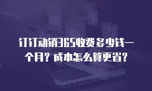 钉钉动销365收费多少钱一个月？成本怎么算更省？