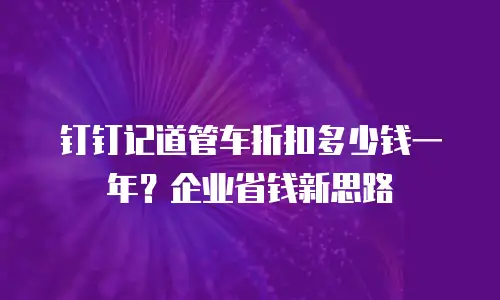 钉钉记道管车折扣多少钱一年？企业省钱新思路