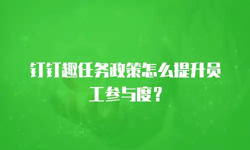 钉钉趣任务政策怎么提升员工参与度？