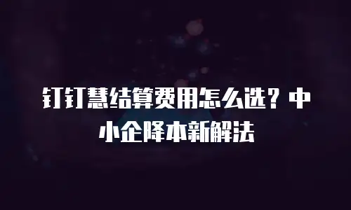 钉钉慧结算费用怎么选？中小企降本新解法