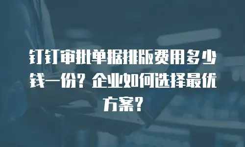 钉钉审批单据排版费用多少钱一份？企业如何选择最优方案？