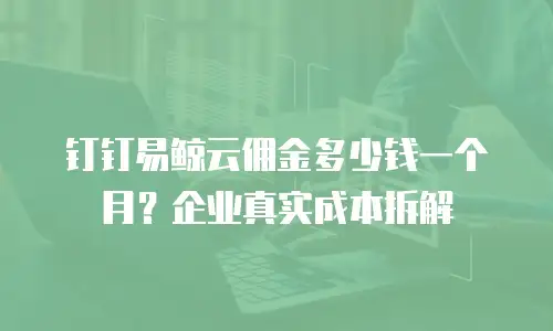 钉钉易鲸云佣金多少钱一个月？企业真实成本拆解