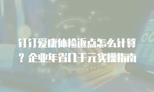 钉钉爱康体检返点怎么计算？企业年省几千元实操指南