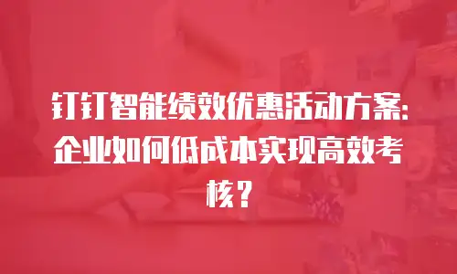 钉钉智能绩效优惠活动方案：企业如何低成本实现高效考核？