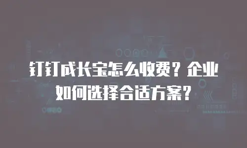 钉钉成长宝怎么收费？企业如何选择合适方案？