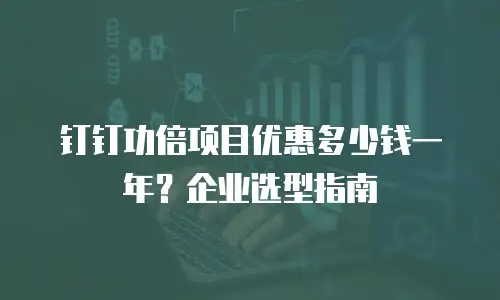 钉钉功倍项目优惠多少钱一年？企业选型指南