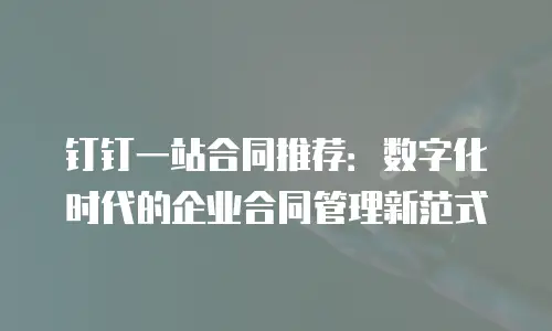 钉钉一站合同推荐：数字化时代的企业合同管理新范式
