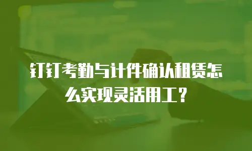 钉钉考勤与计件确认租赁怎么实现灵活用工？